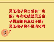 灵芝孢子粉口感有一点酸？每次吃破壁灵芝孢子粉后都有点肚子痛？灵芝孢子粉不易消化吗？