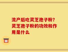 流产后吃灵芝孢子粉？灵芝孢子粉的功效和作用是什么