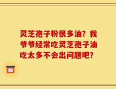 灵芝孢子粉很多油？我爷爷经常吃灵芝孢子油吃太多不会出问题吧？