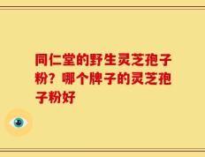同仁堂的野生灵芝孢子粉？哪个牌子的灵芝孢子粉好