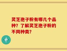 灵芝孢子粉有哪几个品种？了解灵芝孢子粉的不同种类？