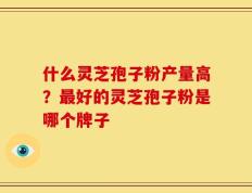 什么灵芝孢子粉产量高？最好的灵芝孢子粉是哪个牌子