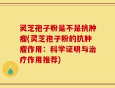 灵芝孢子粉是不是抗肿瘤(灵芝孢子粉的抗肿瘤作用：科学证明与治疗作用推荐)