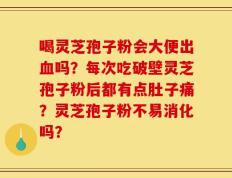 喝灵芝孢子粉会大便出血吗？每次吃破壁灵芝孢子粉后都有点肚子痛？灵芝孢子粉不易消化吗？
