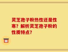 灵芝孢子粉热性还是性寒？解析灵芝孢子粉的性质特点？