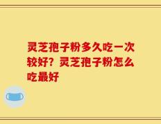 灵芝孢子粉多久吃一次较好？灵芝孢子粉怎么吃最好