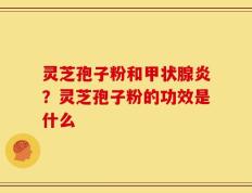 灵芝孢子粉和甲状腺炎？灵芝孢子粉的功效是什么
