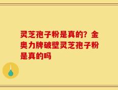 灵芝孢子粉是真的？金奥力牌破壁灵芝孢子粉是真的吗