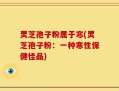 灵芝孢子粉属于寒(灵芝孢子粉：一种寒性保健佳品)