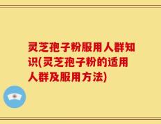 灵芝孢子粉服用人群知识(灵芝孢子粉的适用人群及服用方法)