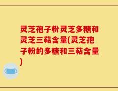 灵芝孢子粉灵芝多糖和灵芝三萜含量(灵芝孢子粉的多糖和三萜含量)