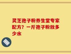 灵芝孢子粉养生堂专家配方？一斤孢子粉放多少水