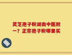 灵芝孢子粉湖南中医附一？正宗孢子粉哪里买