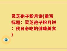 灵芝孢子粉月饼(重写标题：灵芝孢子粉月饼：秋日必吃的健康美食)