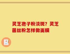 灵芝孢子粉淡斑？灵芝菌丝粉怎样做面膜