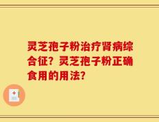 灵芝孢子粉治疗肾病综合征？灵芝孢子粉正确食用的用法？