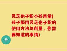 灵芝孢子粉小孩用量(孩子服用灵芝孢子粉的使用方法与剂量，你需要知道的事情)