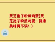 灵芝孢子粉煎鸡蛋(灵芝孢子粉煎鸡蛋：健康美味两不误！)