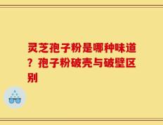 灵芝孢子粉是哪种味道？孢子粉破壳与破壁区别