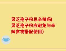 灵芝孢子粉忌辛辣吗(灵芝孢子粉应避免与辛辣食物搭配使用)