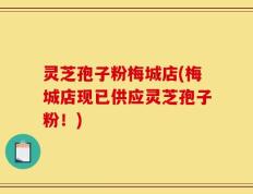 灵芝孢子粉梅城店(梅城店现已供应灵芝孢子粉！)