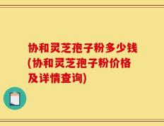 协和灵芝孢子粉多少钱(协和灵芝孢子粉价格及详情查询)