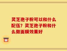 灵芝孢子粉可以和什么配伍？灵芝孢子粉和什么做面膜效果好