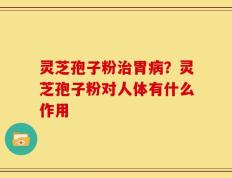 灵芝孢子粉治胃病？灵芝孢子粉对人体有什么作用