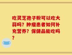 吃灵芝孢子粉可以吃大蒜吗？肿瘤患者如何补充营养？保健品能吃吗？