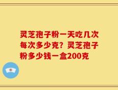 灵芝孢子粉一天吃几次每次多少克？灵芝孢子粉多少钱一盒200克