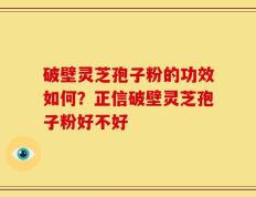 破壁灵芝孢子粉的功效如何？正信破壁灵芝孢子粉好不好