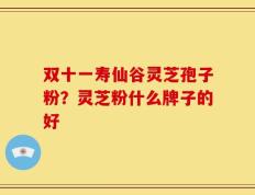双十一寿仙谷灵芝孢子粉？灵芝粉什么牌子的好