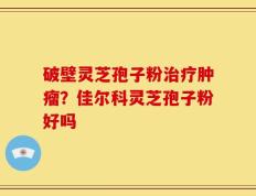 破壁灵芝孢子粉治疗肿瘤？佳尔科灵芝孢子粉好吗