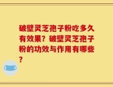 破壁灵芝孢子粉吃多久有效果？破壁灵芝孢子粉的功效与作用有哪些？