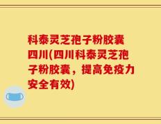 科泰灵芝孢子粉胶囊 四川(四川科泰灵芝孢子粉胶囊，提高免疫力安全有效)