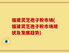 福建灵芝孢子粉市场(福建灵芝孢子粉市场现状及发展趋势)
