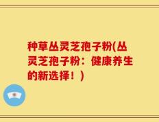 种草丛灵芝孢子粉(丛灵芝孢子粉：健康养生的新选择！)