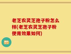 老芝农灵芝孢子粉怎么样(老芝农灵芝孢子粉使用效果如何)