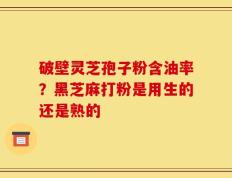 破壁灵芝孢子粉含油率？黑芝麻打粉是用生的还是熟的