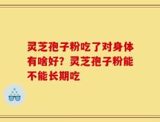 灵芝孢子粉吃了对身体有啥好？灵芝孢子粉能不能长期吃