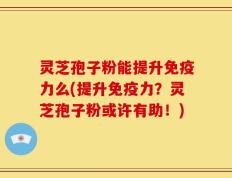 灵芝孢子粉能提升免疫力么(提升免疫力？灵芝孢子粉或许有助！)