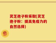 灵芝孢子粉采取(灵芝孢子粉：提高免疫力的自然选择)