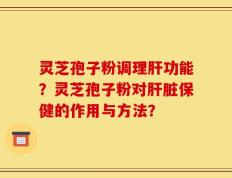 灵芝孢子粉调理肝功能？灵芝孢子粉对肝脏保健的作用与方法？