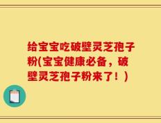 给宝宝吃破壁灵芝孢子粉(宝宝健康必备，破壁灵芝孢子粉来了！)