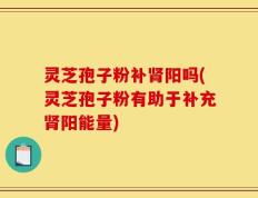 灵芝孢子粉补肾阳吗(灵芝孢子粉有助于补充肾阳能量)