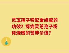 灵芝孢子粉配合蜂蜜的功效？探究灵芝孢子粉和蜂蜜的营养价值？