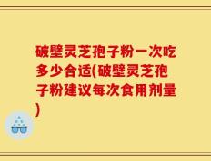 破壁灵芝孢子粉一次吃多少合适(破壁灵芝孢子粉建议每次食用剂量)