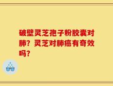 破壁灵芝孢子粉胶囊对肺？灵芝对肺癌有奇效吗？