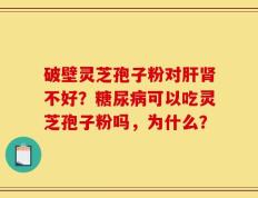 破壁灵芝孢子粉对肝肾不好？糖尿病可以吃灵芝孢子粉吗，为什么？