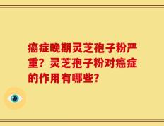 癌症晚期灵芝孢子粉严重？灵芝孢子粉对癌症的作用有哪些？